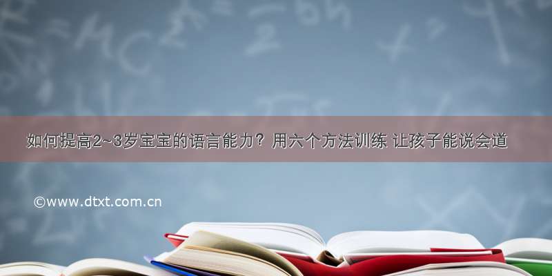 如何提高2~3岁宝宝的语言能力？用六个方法训练 让孩子能说会道