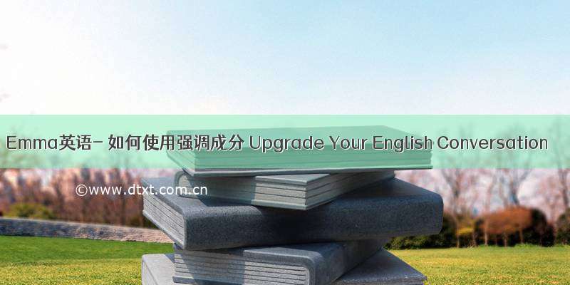 Emma英语- 如何使用强调成分 Upgrade Your English Conversation