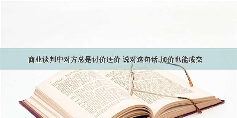 商业谈判中对方总是讨价还价 说对这句话 加价也能成交