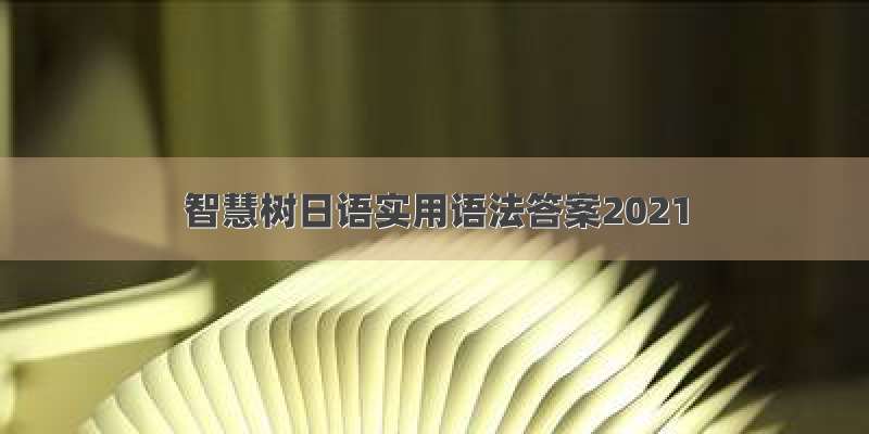 智慧树日语实用语法答案2021