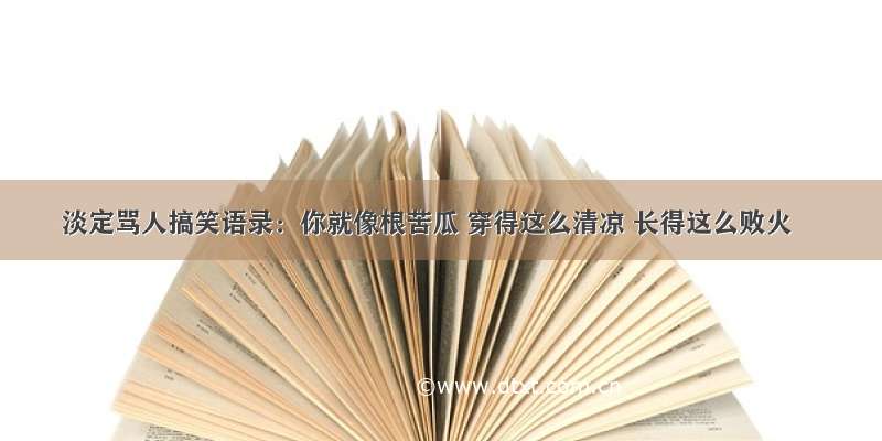 淡定骂人搞笑语录：你就像根苦瓜 穿得这么清凉 长得这么败火