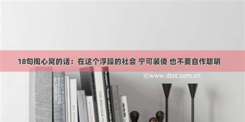 18句掏心窝的话：在这个浮躁的社会 宁可装傻 也不要自作聪明