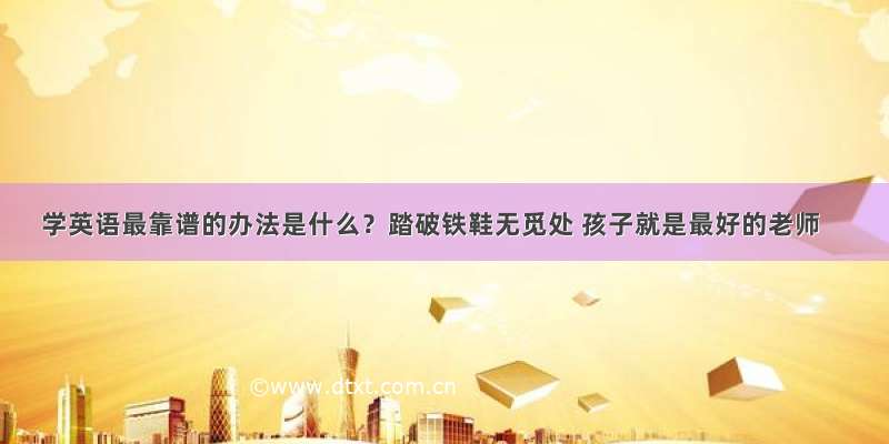 学英语最靠谱的办法是什么？踏破铁鞋无觅处 孩子就是最好的老师