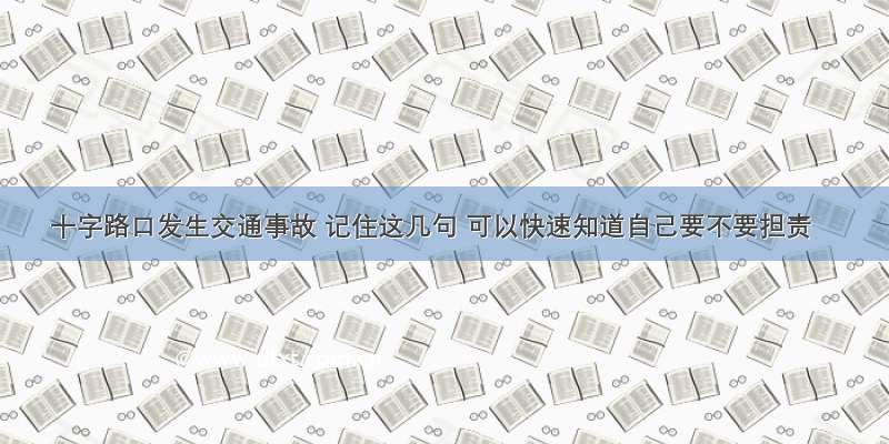 十字路口发生交通事故 记住这几句 可以快速知道自己要不要担责