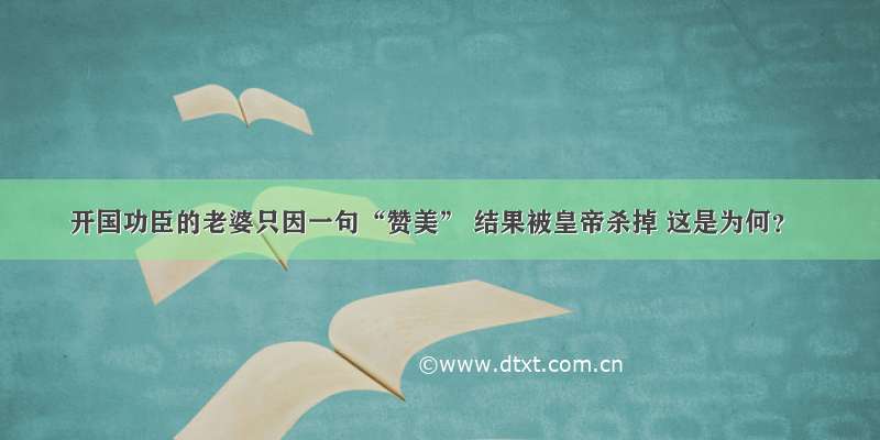 开国功臣的老婆只因一句“赞美” 结果被皇帝杀掉 这是为何？