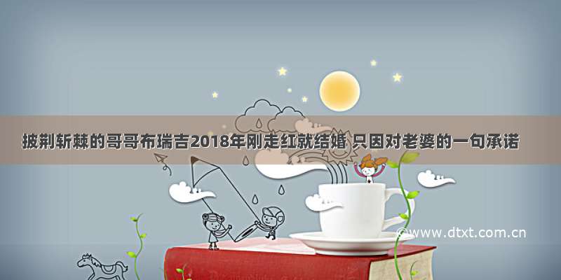 披荆斩棘的哥哥布瑞吉2018年刚走红就结婚 只因对老婆的一句承诺