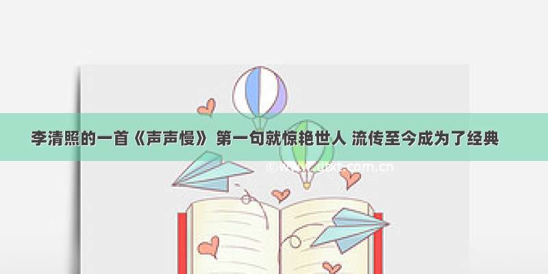 李清照的一首《声声慢》 第一句就惊艳世人 流传至今成为了经典