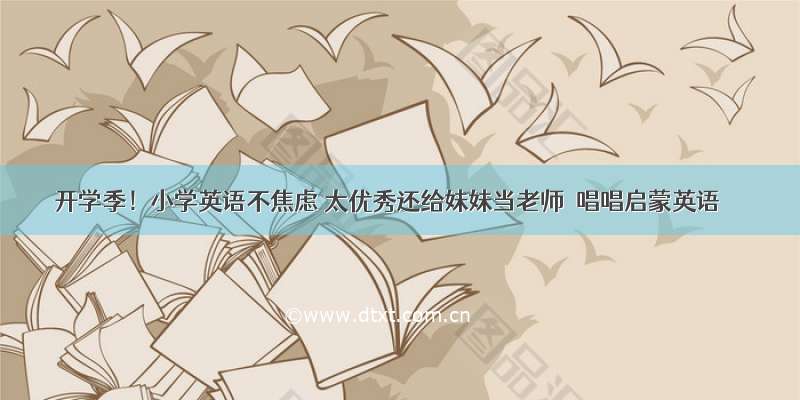 开学季！小学英语不焦虑 太优秀还给妹妹当老师｜唱唱启蒙英语