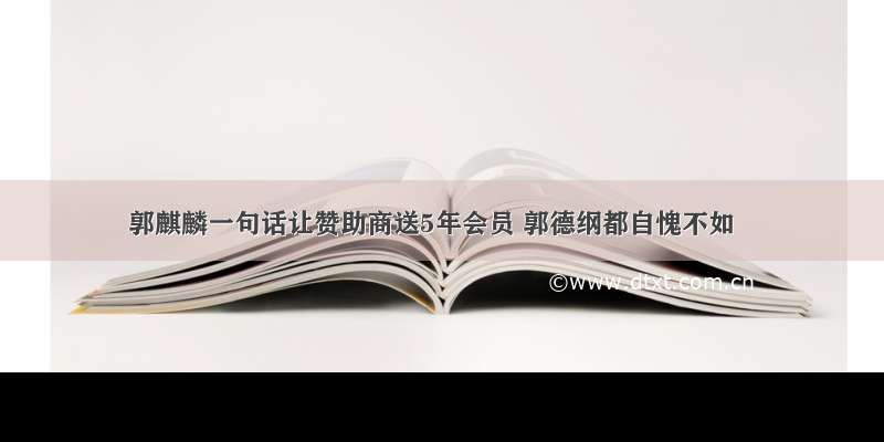 郭麒麟一句话让赞助商送5年会员 郭德纲都自愧不如