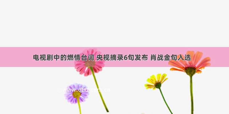 电视剧中的燃情台词 央视摘录6句发布 肖战金句入选