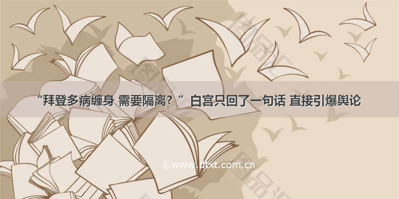 “拜登多病缠身 需要隔离？”白宫只回了一句话 直接引爆舆论