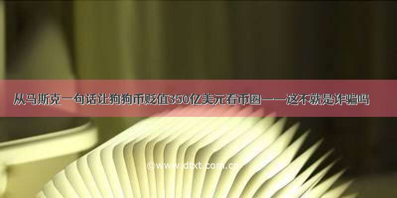 从马斯克一句话让狗狗币贬值350亿美元看币圈——这不就是诈骗吗