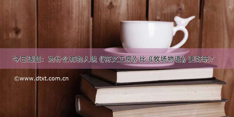 今日话题：为什么有的人说《符文工房》比《牧场物语》更好玩？