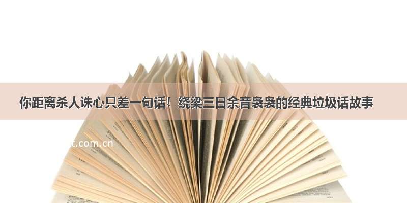 你距离杀人诛心只差一句话！绕梁三日余音袅袅的经典垃圾话故事