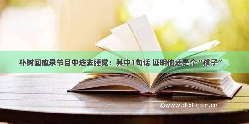 朴树回应录节目中途去睡觉：其中1句话 证明他还是个“孩子”