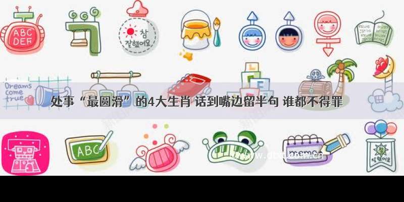 处事“最圆滑”的4大生肖 话到嘴边留半句 谁都不得罪