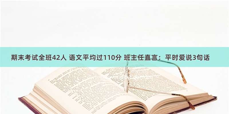 期末考试全班42人 语文平均过110分 班主任直言：平时爱说3句话