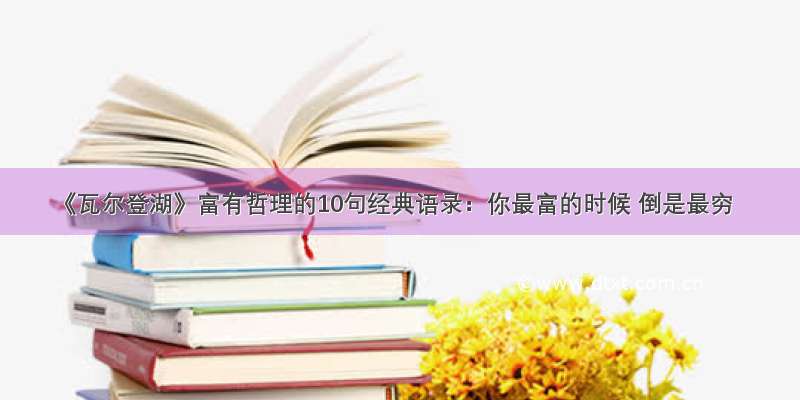 《瓦尔登湖》富有哲理的10句经典语录：你最富的时候 倒是最穷