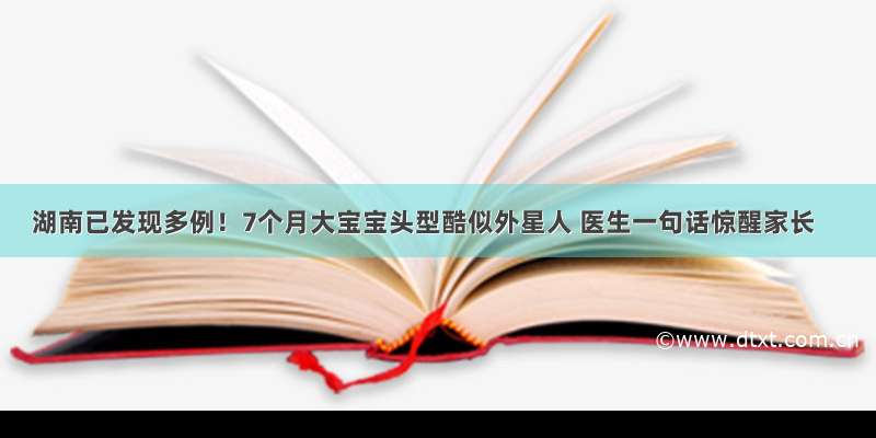 湖南已发现多例！7个月大宝宝头型酷似外星人 医生一句话惊醒家长