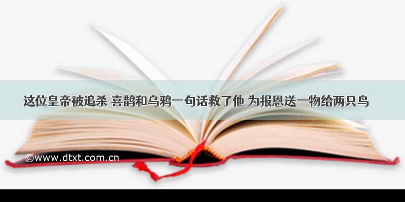 这位皇帝被追杀 喜鹊和乌鸦一句话救了他 为报恩送一物给两只鸟