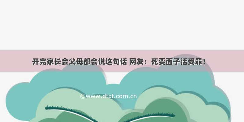 开完家长会父母都会说这句话 网友：死要面子活受罪！