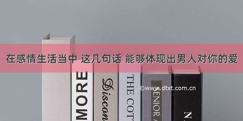 在感情生活当中 这几句话 能够体现出男人对你的爱