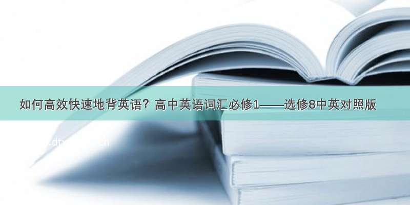 如何高效快速地背英语？高中英语词汇必修1——选修8中英对照版