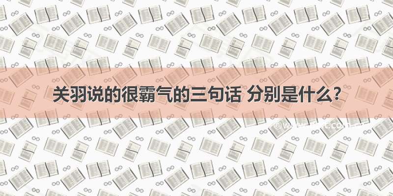 关羽说的很霸气的三句话 分别是什么？