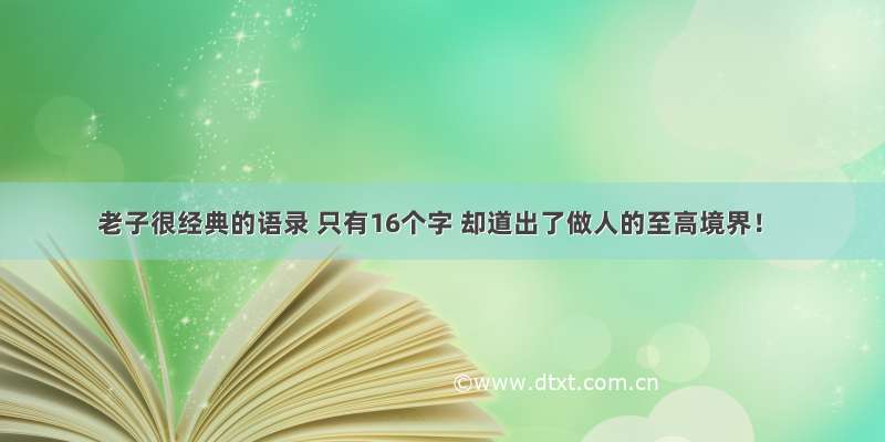 老子很经典的语录 只有16个字 却道出了做人的至高境界！