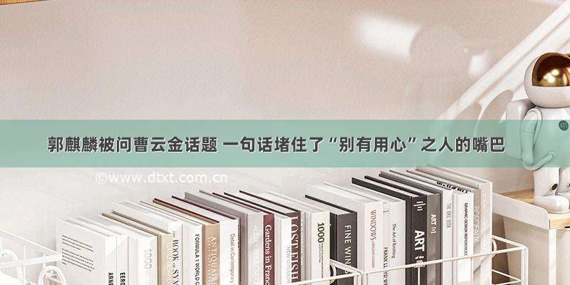 郭麒麟被问曹云金话题 一句话堵住了“别有用心”之人的嘴巴