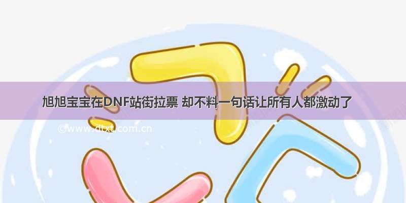 旭旭宝宝在DNF站街拉票 却不料一句话让所有人都激动了