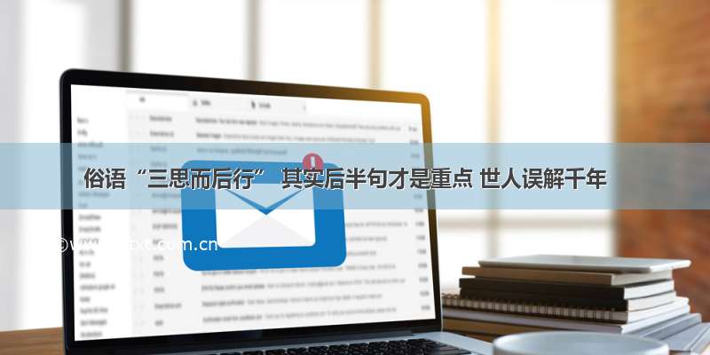 俗语“三思而后行” 其实后半句才是重点 世人误解千年