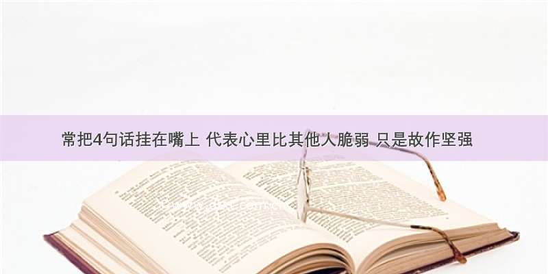 常把4句话挂在嘴上 代表心里比其他人脆弱 只是故作坚强