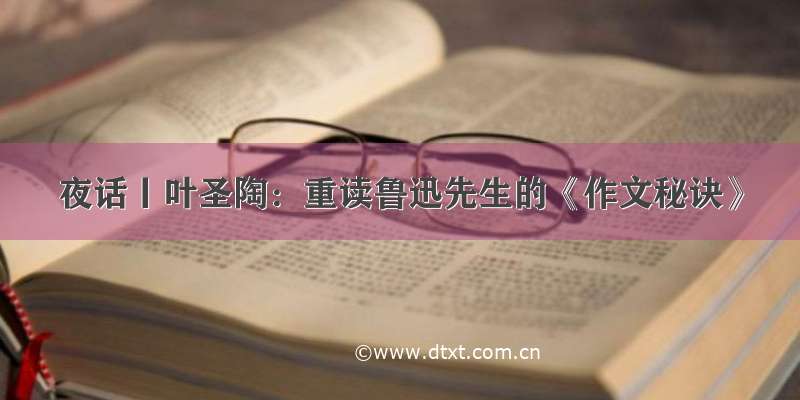 夜话丨叶圣陶：重读鲁迅先生的《作文秘诀》