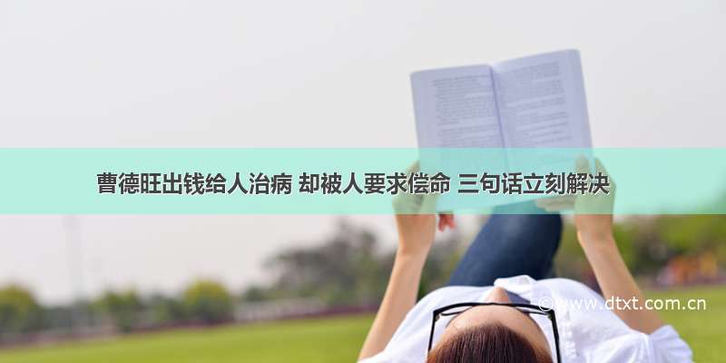 曹德旺出钱给人治病 却被人要求偿命 三句话立刻解决