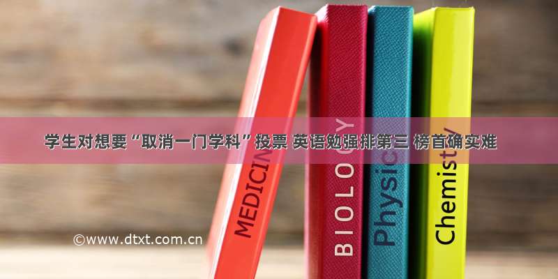 学生对想要“取消一门学科”投票 英语勉强排第三 榜首确实难