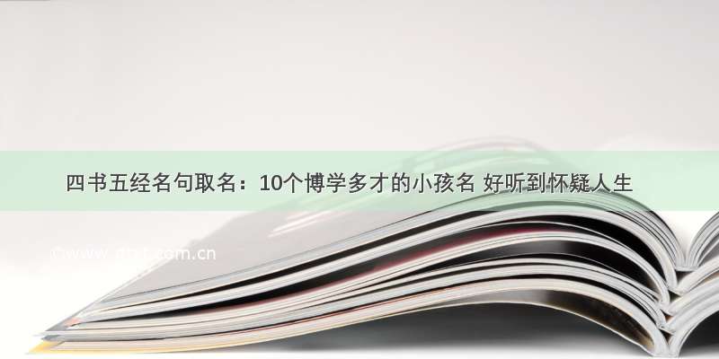 四书五经名句取名：10个博学多才的小孩名 好听到怀疑人生