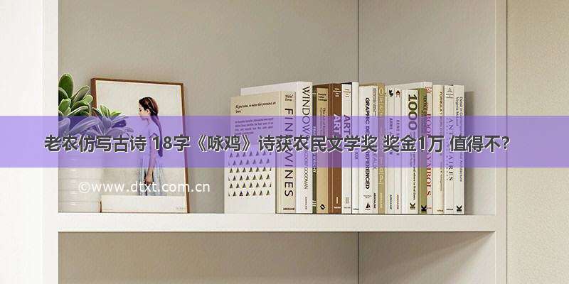 老农仿写古诗 18字《咏鸡》诗获农民文学奖 奖金1万 值得不？