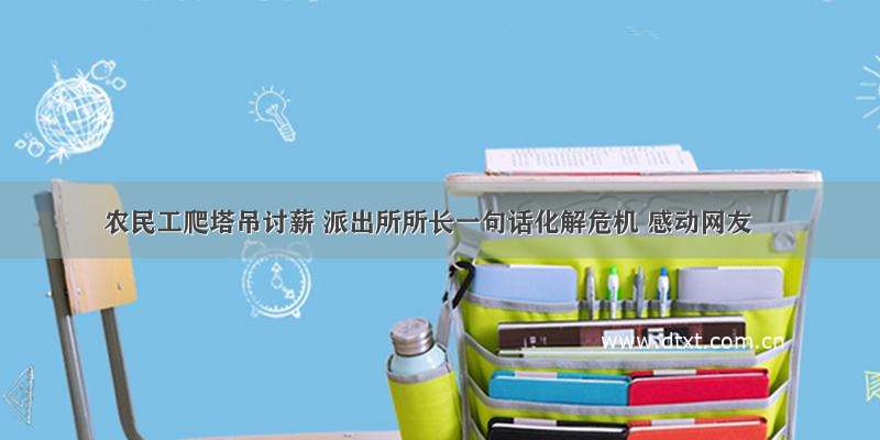 农民工爬塔吊讨薪 派出所所长一句话化解危机 感动网友