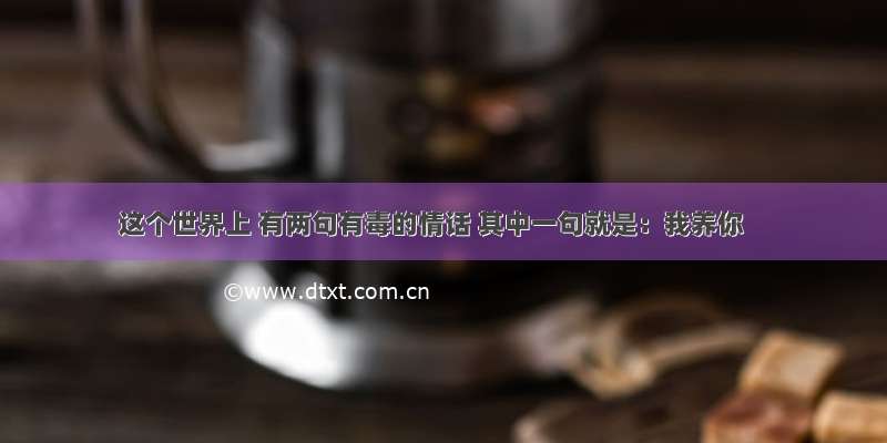 这个世界上 有两句有毒的情话 其中一句就是：我养你