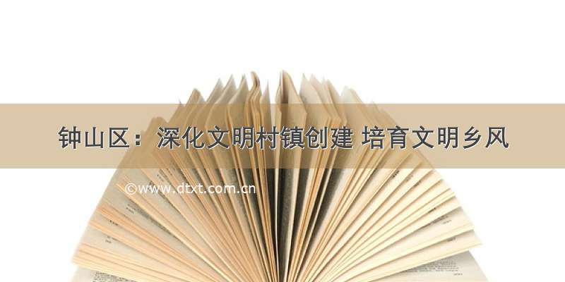 钟山区：深化文明村镇创建 培育文明乡风