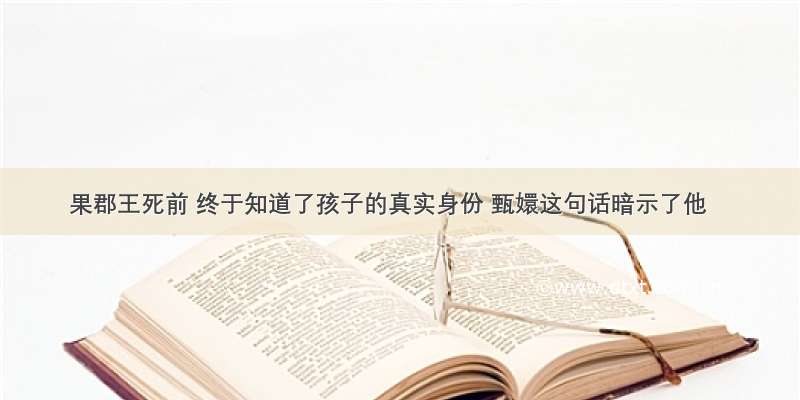 果郡王死前 终于知道了孩子的真实身份 甄嬛这句话暗示了他