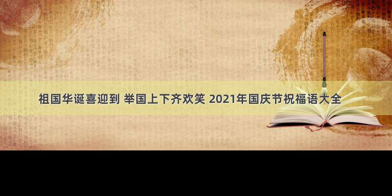 祖国华诞喜迎到 举国上下齐欢笑 2021年国庆节祝福语大全