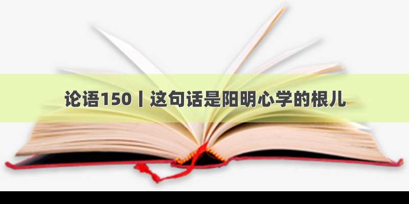 论语150丨这句话是阳明心学的根儿