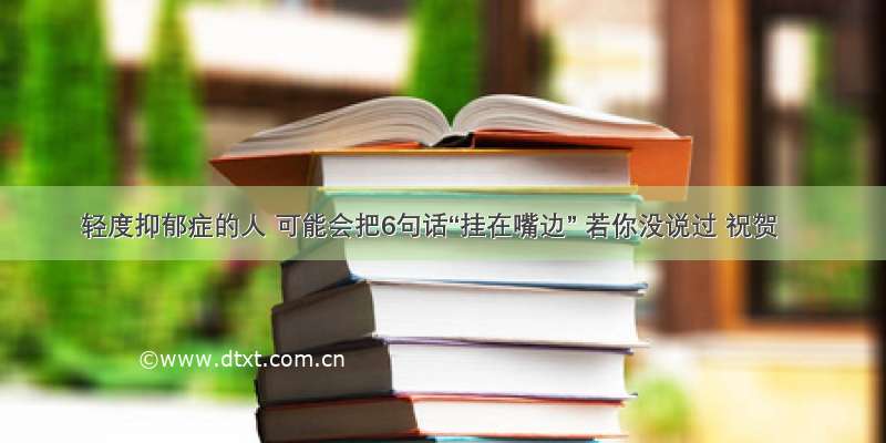 轻度抑郁症的人 可能会把6句话“挂在嘴边” 若你没说过 祝贺