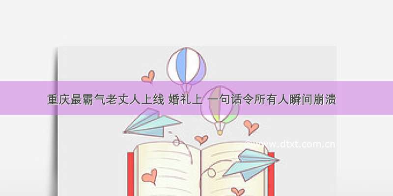 重庆最霸气老丈人上线 婚礼上 一句话令所有人瞬间崩溃