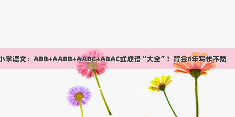 小学语文：ABB+AABB+AABC+ABAC式成语“大全”！背会6年写作不愁
