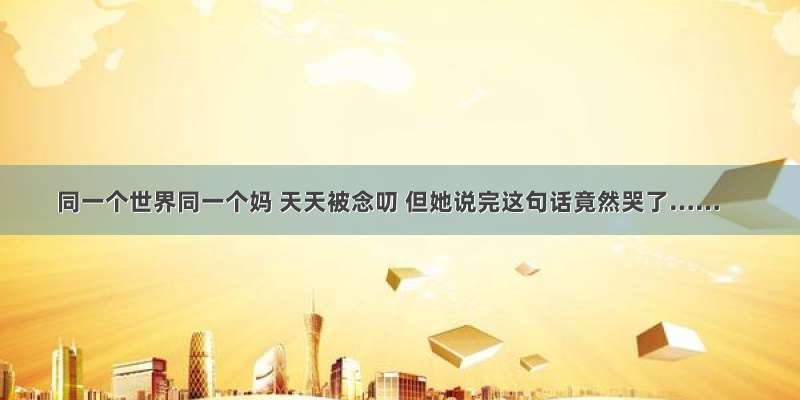 同一个世界同一个妈 天天被念叨 但她说完这句话竟然哭了……