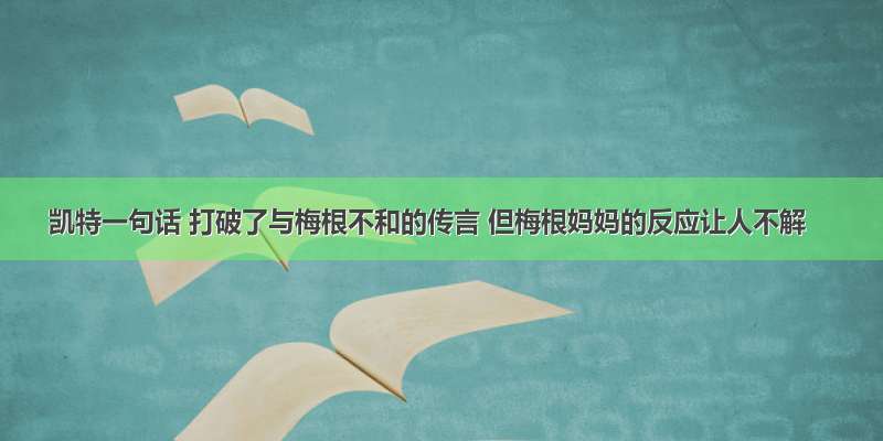 凯特一句话 打破了与梅根不和的传言 但梅根妈妈的反应让人不解