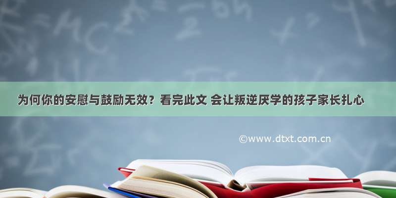 为何你的安慰与鼓励无效？看完此文 会让叛逆厌学的孩子家长扎心